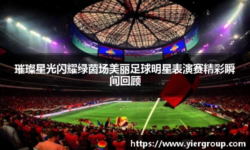 璀璨星光闪耀绿茵场美丽足球明星表演赛精彩瞬间回顾